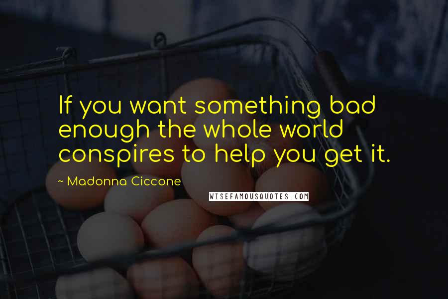 Madonna Ciccone Quotes: If you want something bad enough the whole world conspires to help you get it.