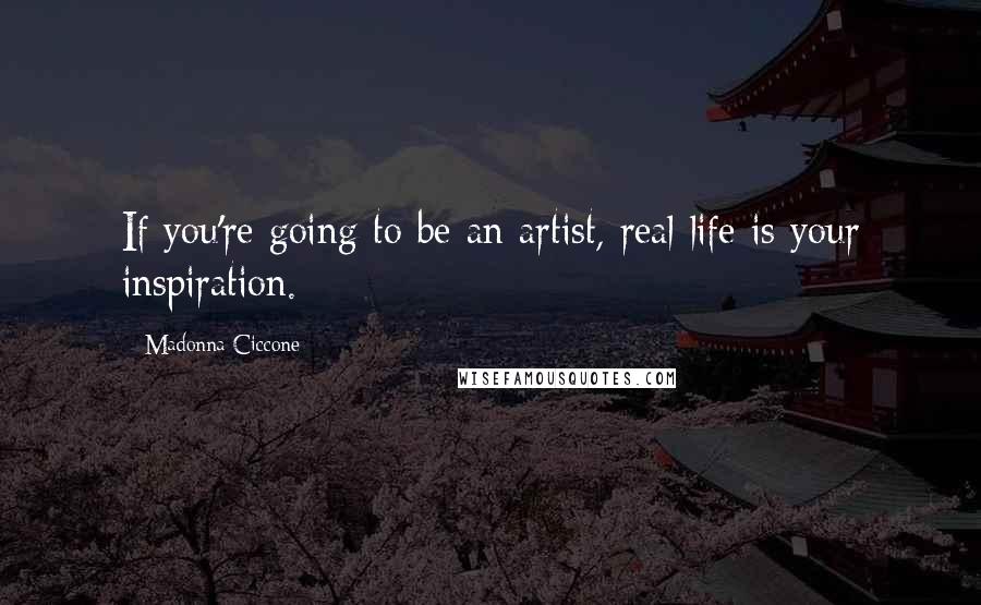 Madonna Ciccone Quotes: If you're going to be an artist, real life is your inspiration.