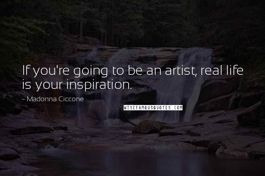 Madonna Ciccone Quotes: If you're going to be an artist, real life is your inspiration.