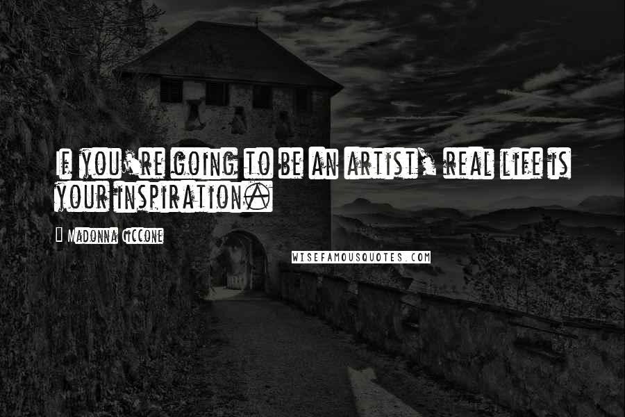 Madonna Ciccone Quotes: If you're going to be an artist, real life is your inspiration.