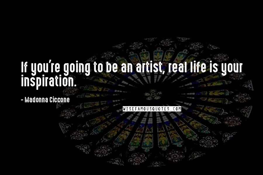 Madonna Ciccone Quotes: If you're going to be an artist, real life is your inspiration.