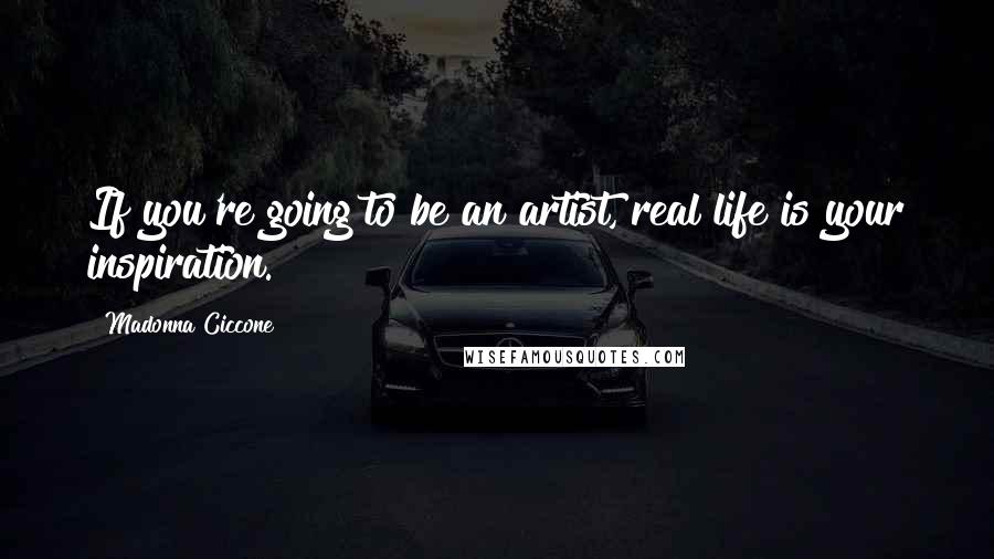 Madonna Ciccone Quotes: If you're going to be an artist, real life is your inspiration.