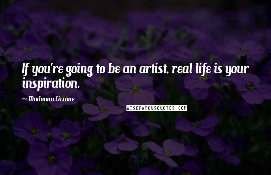 Madonna Ciccone Quotes: If you're going to be an artist, real life is your inspiration.