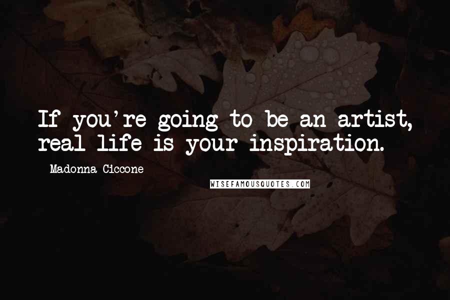 Madonna Ciccone Quotes: If you're going to be an artist, real life is your inspiration.