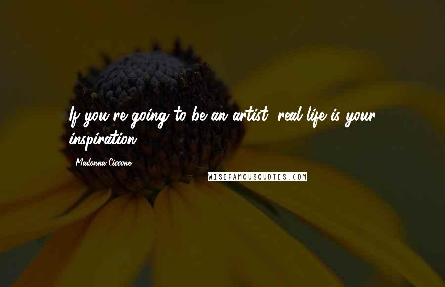 Madonna Ciccone Quotes: If you're going to be an artist, real life is your inspiration.
