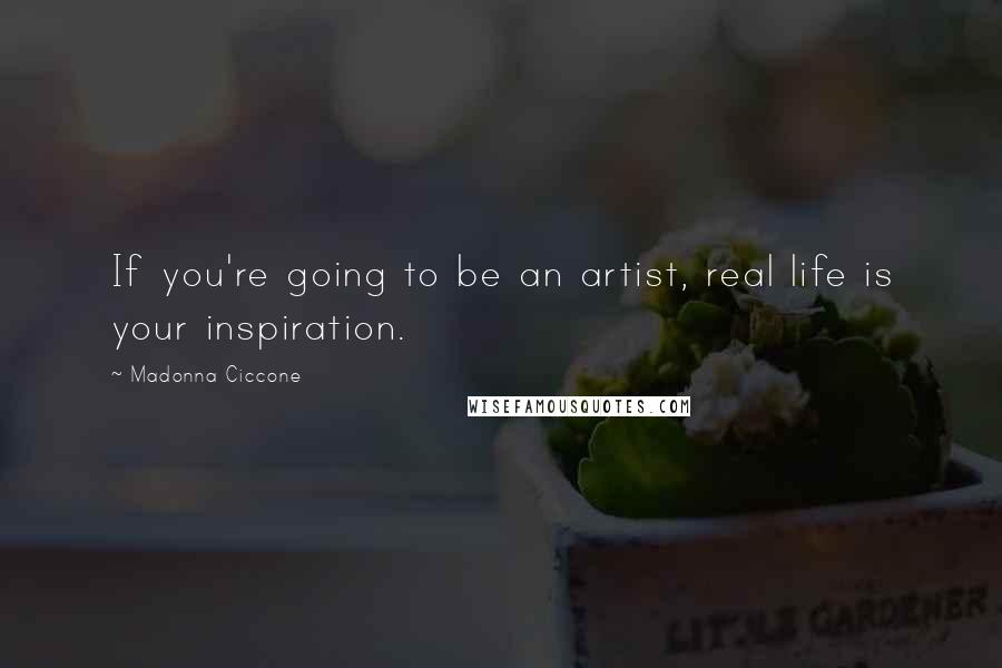 Madonna Ciccone Quotes: If you're going to be an artist, real life is your inspiration.