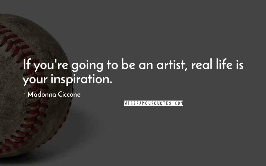 Madonna Ciccone Quotes: If you're going to be an artist, real life is your inspiration.
