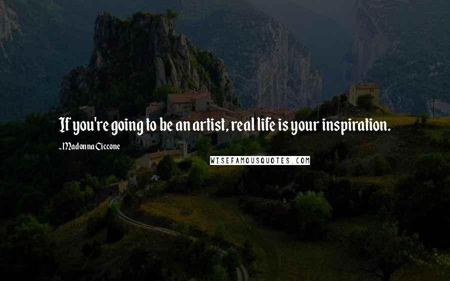 Madonna Ciccone Quotes: If you're going to be an artist, real life is your inspiration.