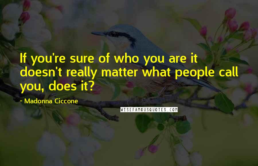 Madonna Ciccone Quotes: If you're sure of who you are it doesn't really matter what people call you, does it?