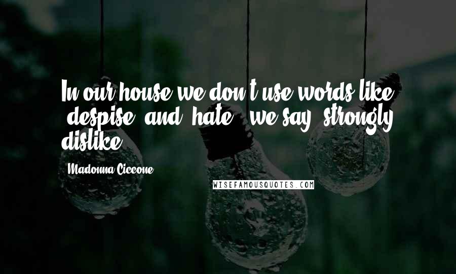 Madonna Ciccone Quotes: In our house we don't use words like "despise" and 'hate,' we say "strongly dislike."