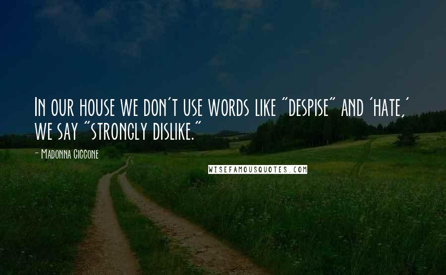 Madonna Ciccone Quotes: In our house we don't use words like "despise" and 'hate,' we say "strongly dislike."