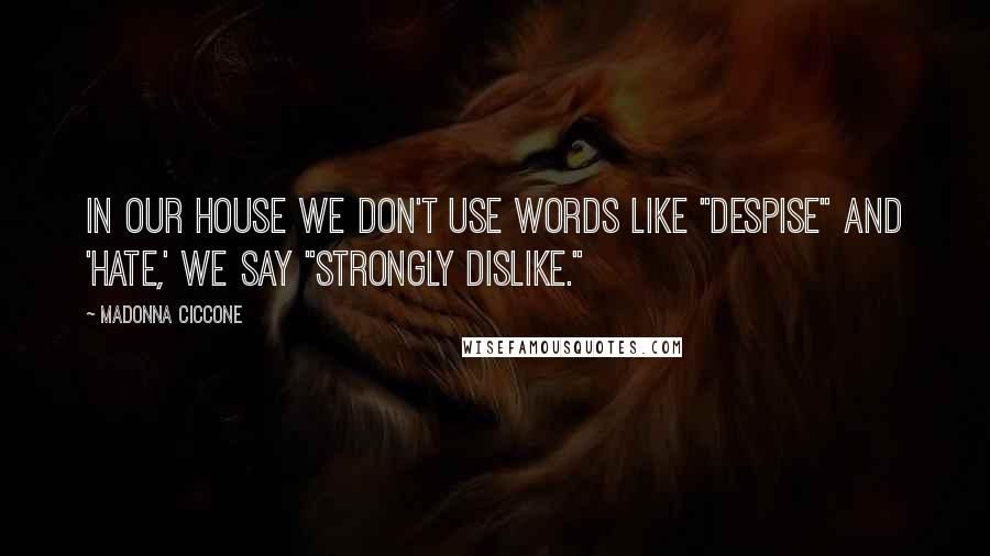 Madonna Ciccone Quotes: In our house we don't use words like "despise" and 'hate,' we say "strongly dislike."