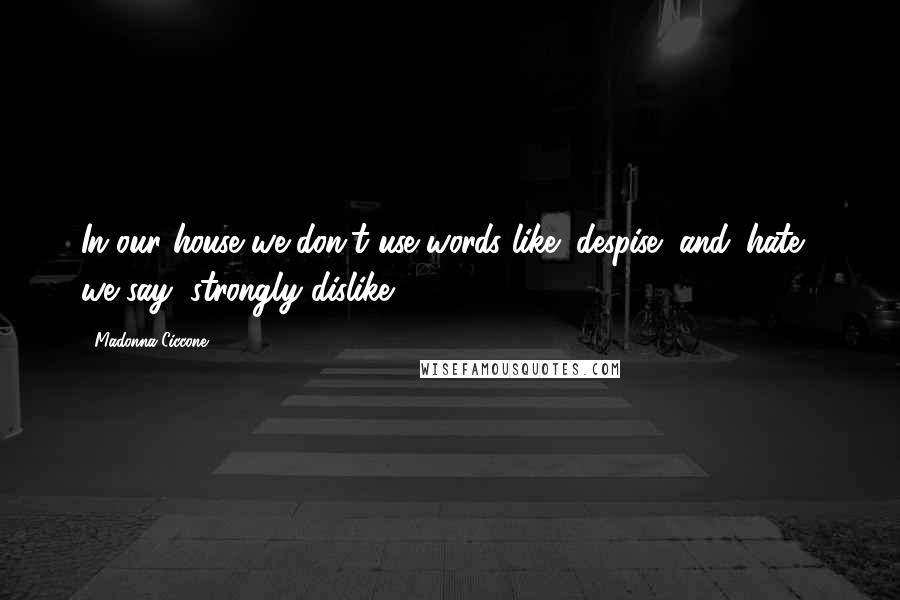 Madonna Ciccone Quotes: In our house we don't use words like "despise" and 'hate,' we say "strongly dislike."