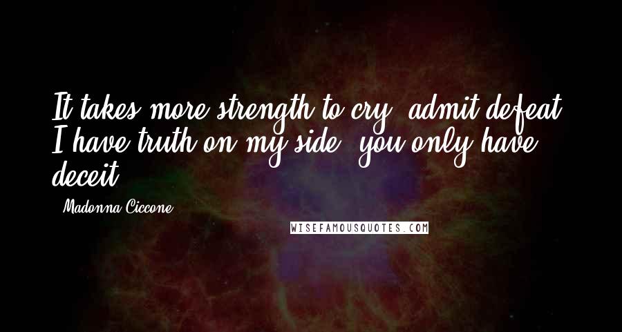 Madonna Ciccone Quotes: It takes more strength to cry, admit defeat. I have truth on my side, you only have deceit.