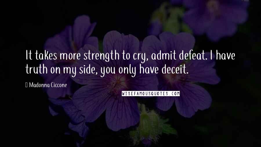 Madonna Ciccone Quotes: It takes more strength to cry, admit defeat. I have truth on my side, you only have deceit.