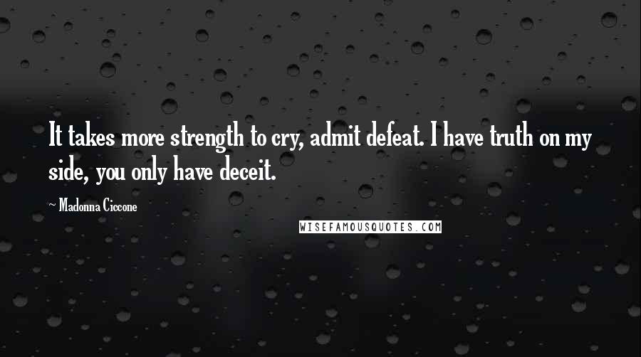 Madonna Ciccone Quotes: It takes more strength to cry, admit defeat. I have truth on my side, you only have deceit.