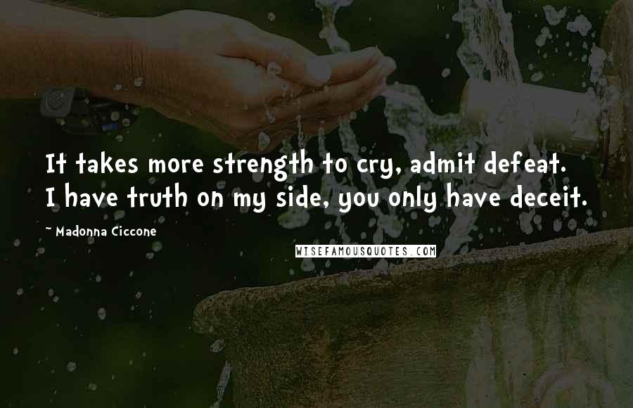 Madonna Ciccone Quotes: It takes more strength to cry, admit defeat. I have truth on my side, you only have deceit.