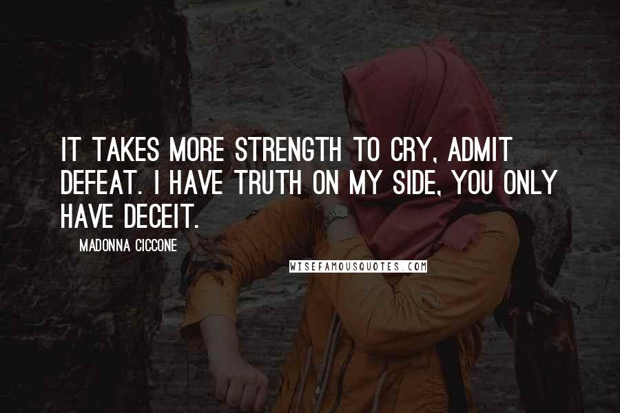 Madonna Ciccone Quotes: It takes more strength to cry, admit defeat. I have truth on my side, you only have deceit.