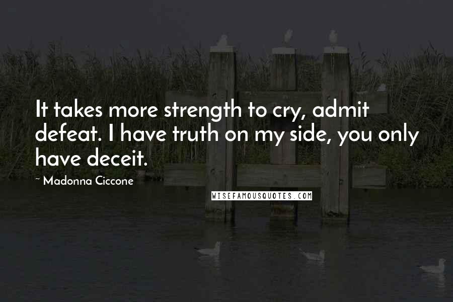 Madonna Ciccone Quotes: It takes more strength to cry, admit defeat. I have truth on my side, you only have deceit.