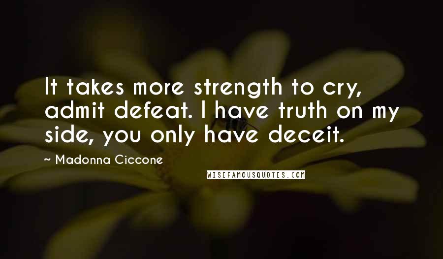 Madonna Ciccone Quotes: It takes more strength to cry, admit defeat. I have truth on my side, you only have deceit.