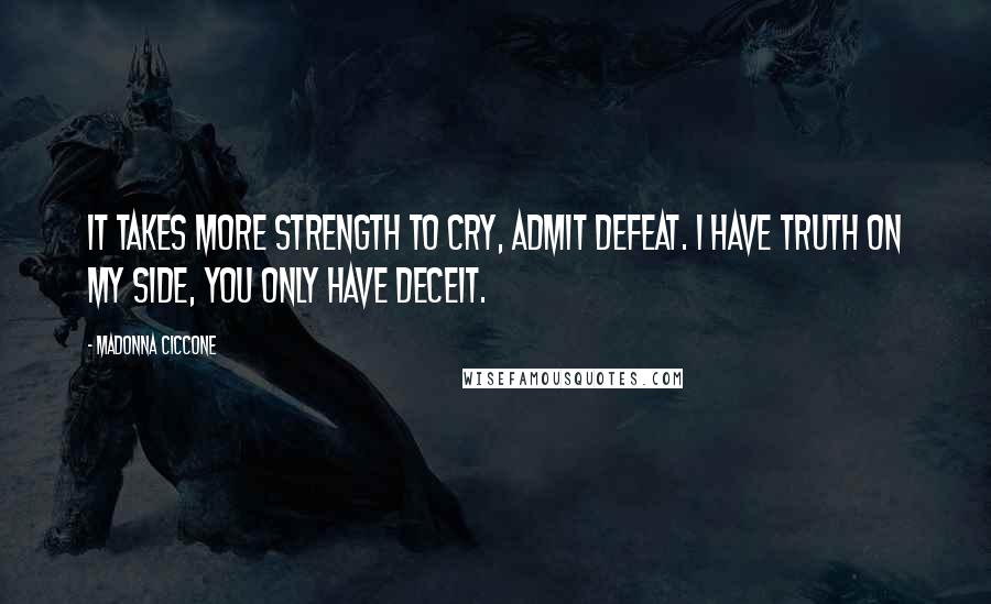 Madonna Ciccone Quotes: It takes more strength to cry, admit defeat. I have truth on my side, you only have deceit.