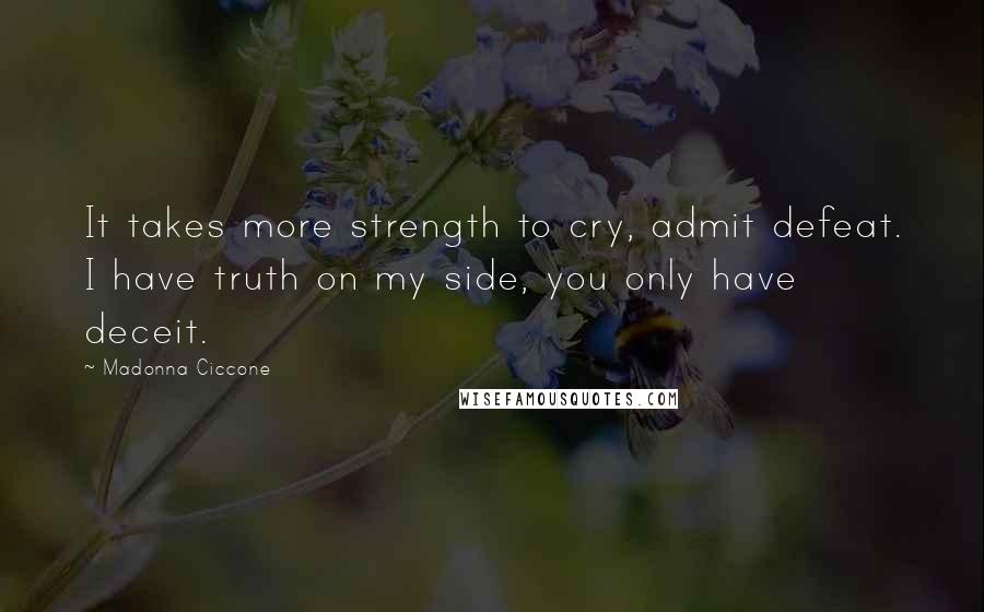 Madonna Ciccone Quotes: It takes more strength to cry, admit defeat. I have truth on my side, you only have deceit.