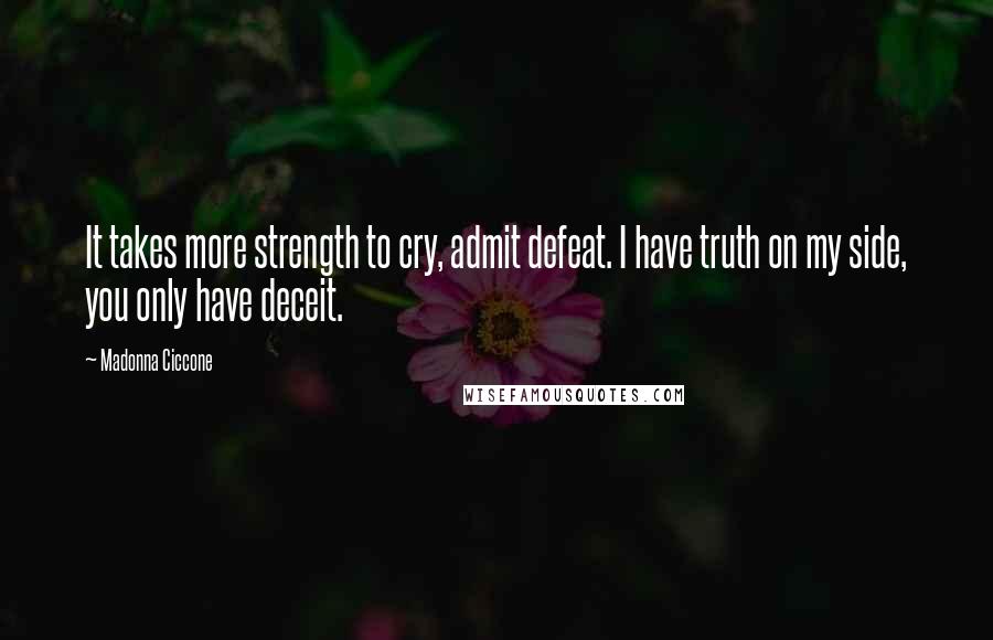 Madonna Ciccone Quotes: It takes more strength to cry, admit defeat. I have truth on my side, you only have deceit.