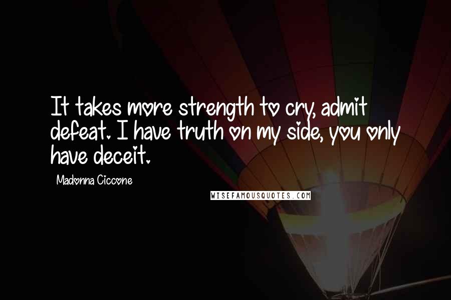 Madonna Ciccone Quotes: It takes more strength to cry, admit defeat. I have truth on my side, you only have deceit.
