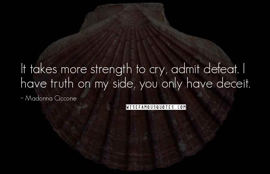 Madonna Ciccone Quotes: It takes more strength to cry, admit defeat. I have truth on my side, you only have deceit.