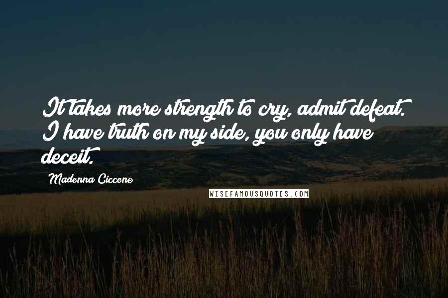 Madonna Ciccone Quotes: It takes more strength to cry, admit defeat. I have truth on my side, you only have deceit.