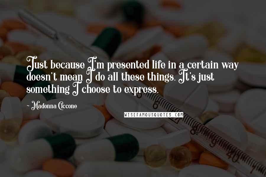Madonna Ciccone Quotes: Just because I'm presented life in a certain way doesn't mean I do all these things. It's just something I choose to express.