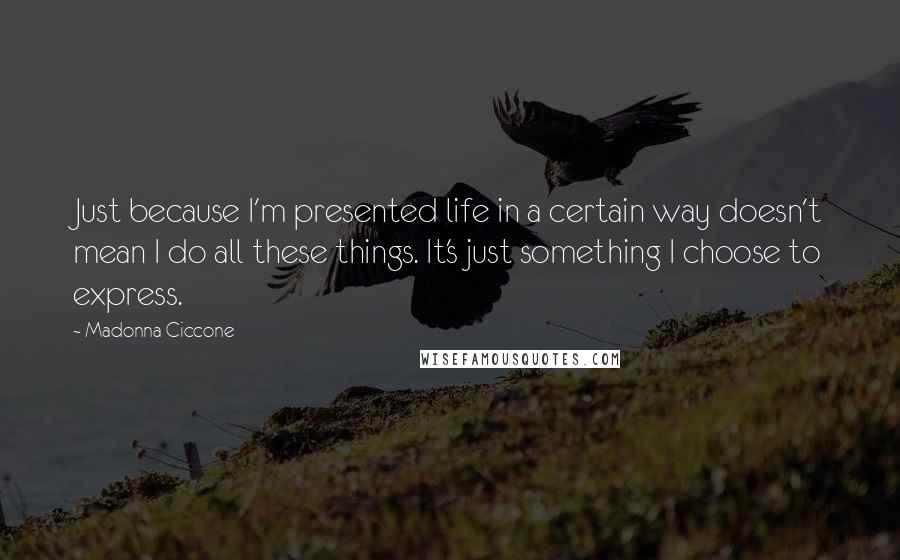 Madonna Ciccone Quotes: Just because I'm presented life in a certain way doesn't mean I do all these things. It's just something I choose to express.