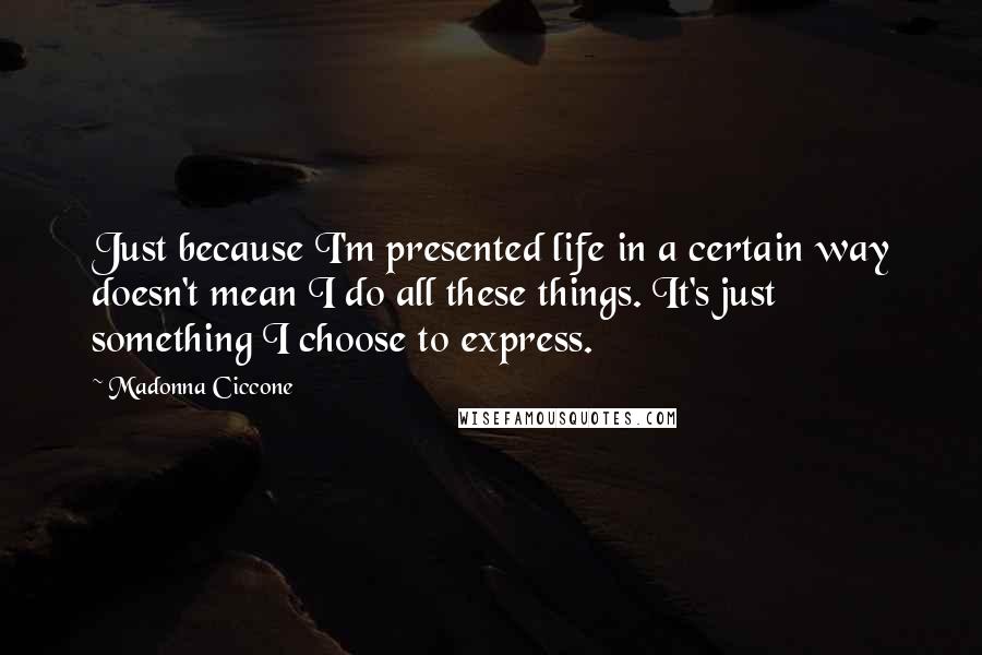 Madonna Ciccone Quotes: Just because I'm presented life in a certain way doesn't mean I do all these things. It's just something I choose to express.
