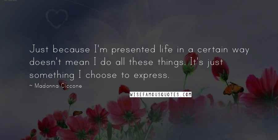 Madonna Ciccone Quotes: Just because I'm presented life in a certain way doesn't mean I do all these things. It's just something I choose to express.