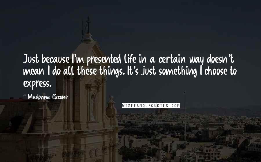 Madonna Ciccone Quotes: Just because I'm presented life in a certain way doesn't mean I do all these things. It's just something I choose to express.