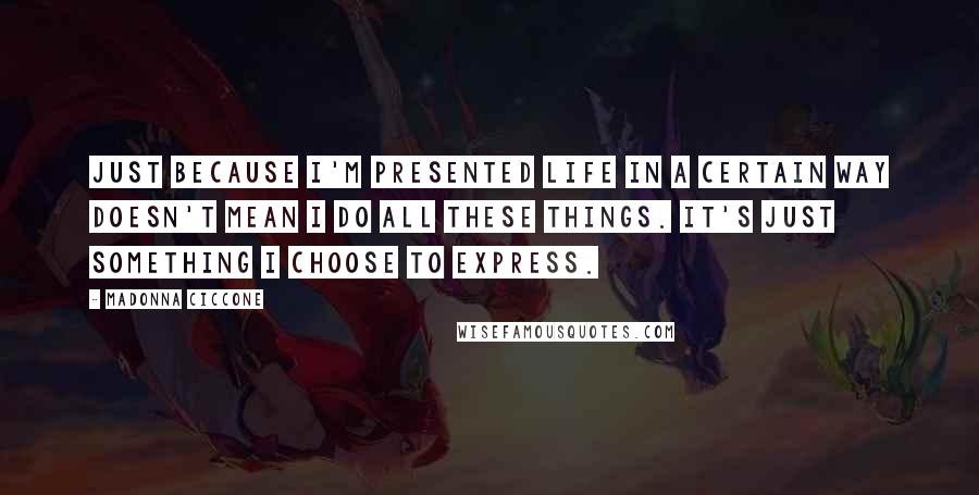 Madonna Ciccone Quotes: Just because I'm presented life in a certain way doesn't mean I do all these things. It's just something I choose to express.