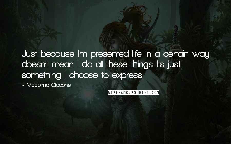 Madonna Ciccone Quotes: Just because I'm presented life in a certain way doesn't mean I do all these things. It's just something I choose to express.