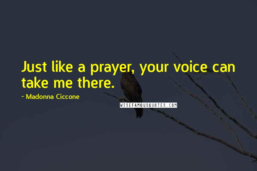 Madonna Ciccone Quotes: Just like a prayer, your voice can take me there.