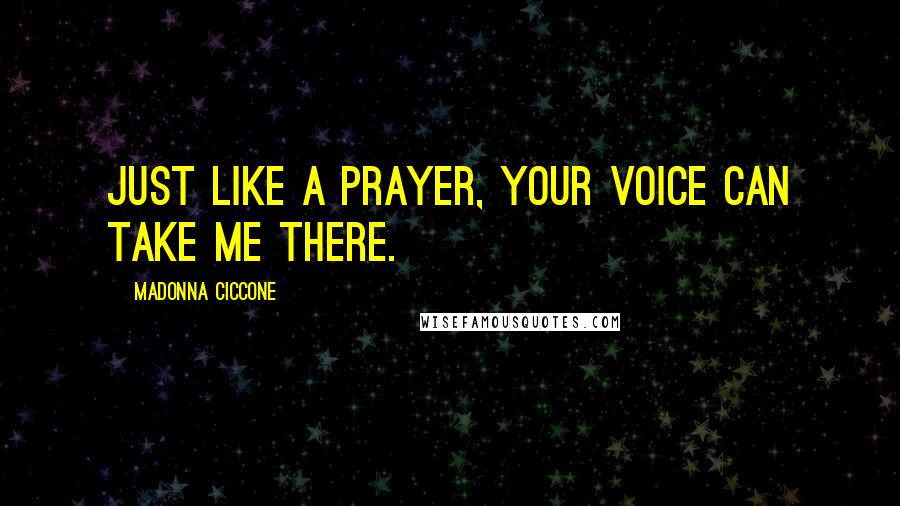 Madonna Ciccone Quotes: Just like a prayer, your voice can take me there.
