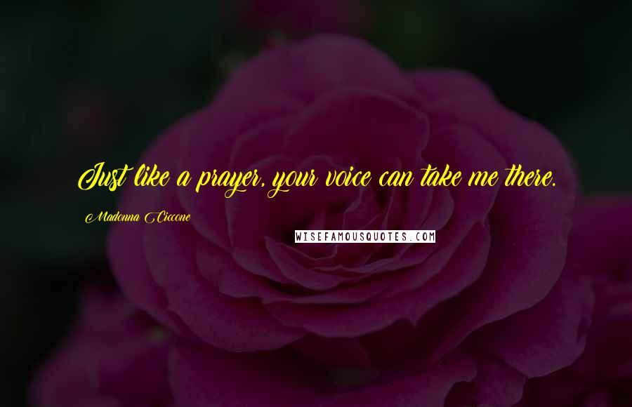 Madonna Ciccone Quotes: Just like a prayer, your voice can take me there.
