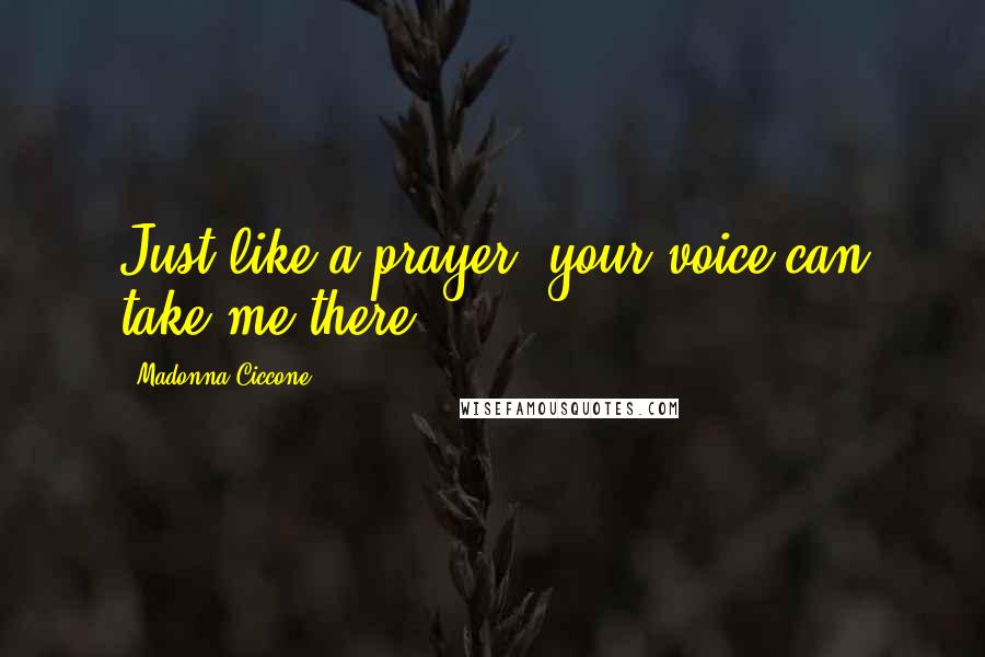 Madonna Ciccone Quotes: Just like a prayer, your voice can take me there.