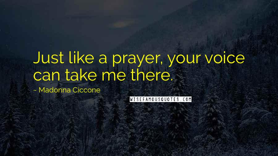 Madonna Ciccone Quotes: Just like a prayer, your voice can take me there.