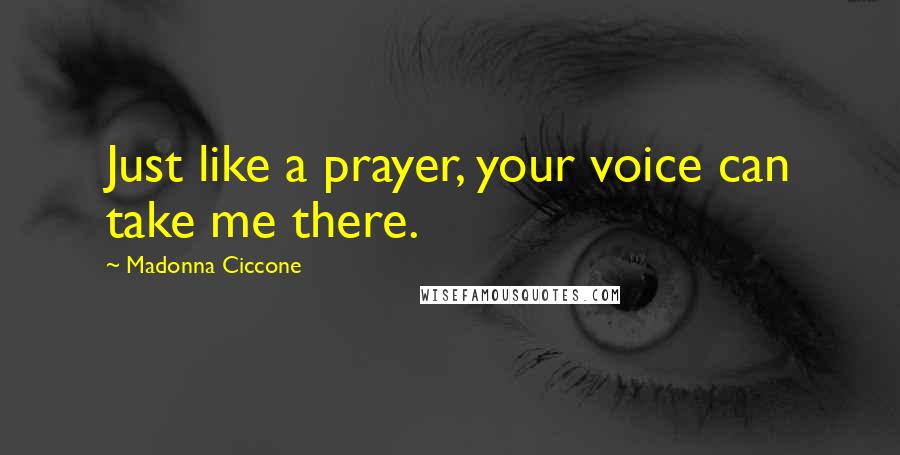Madonna Ciccone Quotes: Just like a prayer, your voice can take me there.