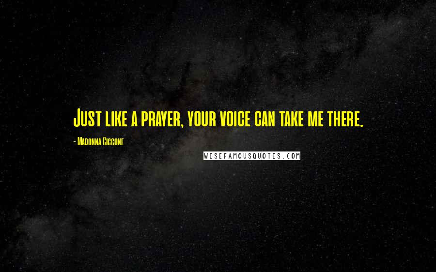 Madonna Ciccone Quotes: Just like a prayer, your voice can take me there.