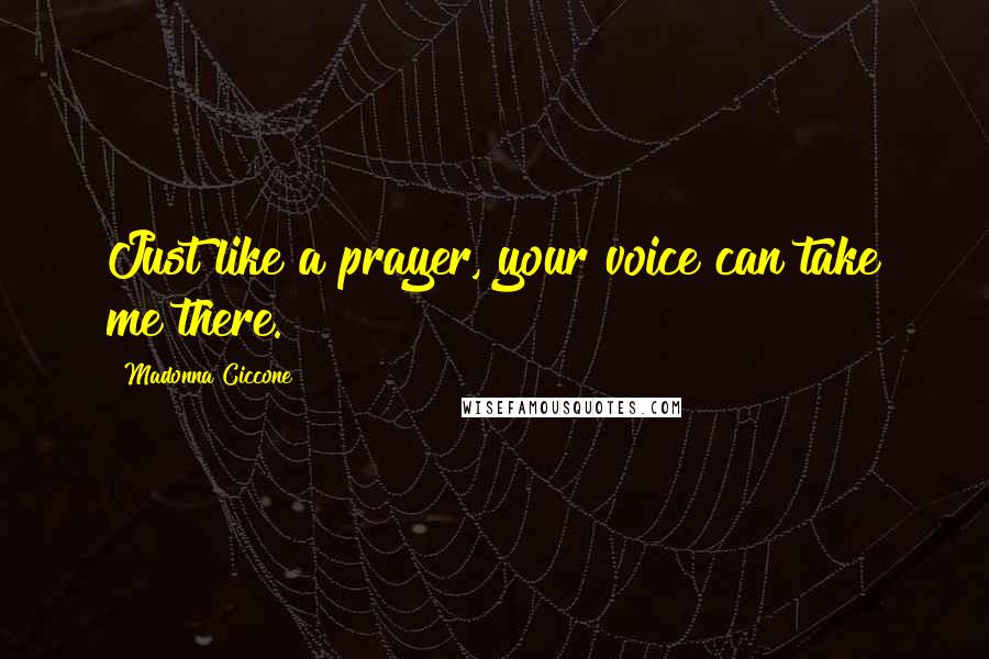 Madonna Ciccone Quotes: Just like a prayer, your voice can take me there.