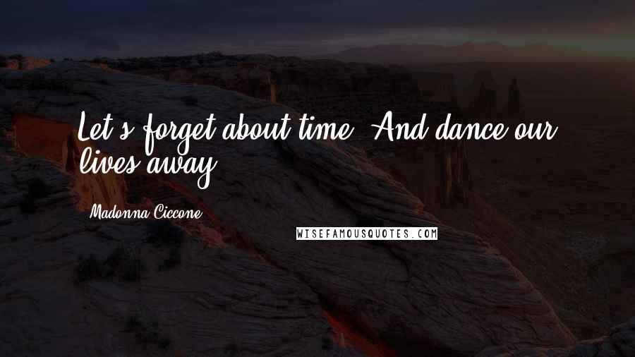 Madonna Ciccone Quotes: Let's forget about time And dance our lives away