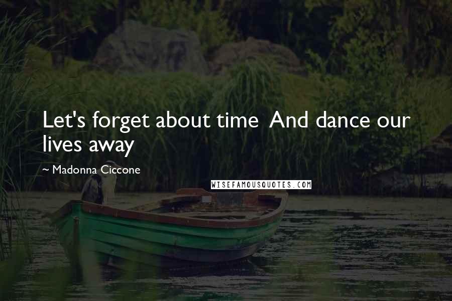 Madonna Ciccone Quotes: Let's forget about time And dance our lives away