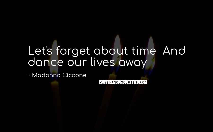 Madonna Ciccone Quotes: Let's forget about time And dance our lives away