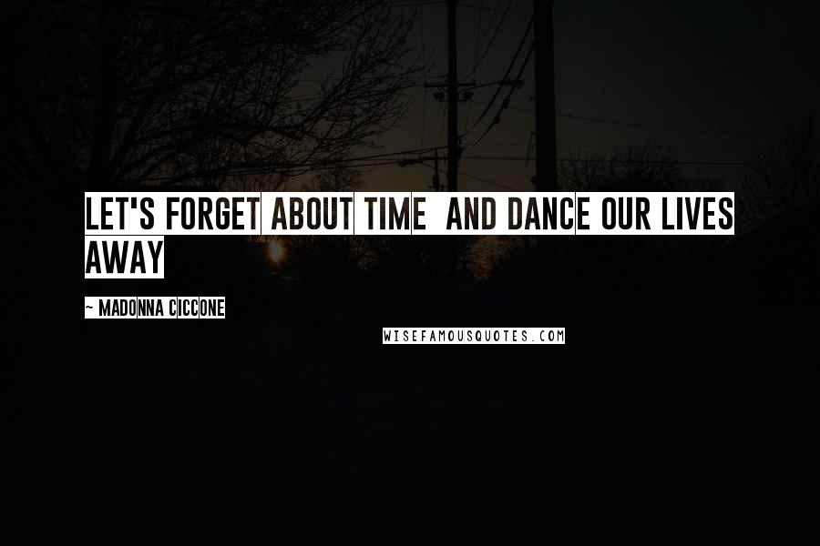 Madonna Ciccone Quotes: Let's forget about time And dance our lives away