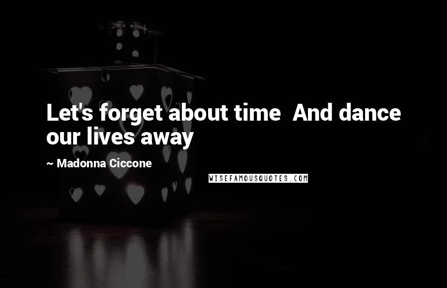 Madonna Ciccone Quotes: Let's forget about time And dance our lives away